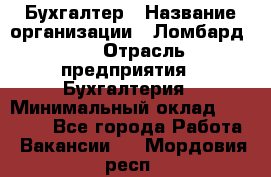 Бухгалтер › Название организации ­ Ломбард №1 › Отрасль предприятия ­ Бухгалтерия › Минимальный оклад ­ 11 000 - Все города Работа » Вакансии   . Мордовия респ.